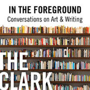 Title graphic for podcast " "In the Foreground: Conversations on Art & Writing" by The Clark Institute