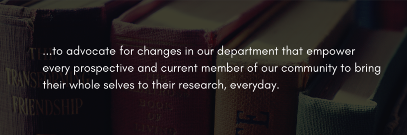...to advocate for changes in our department that empower every prospective and current member of our community to bring their whole selves to their research, everyday.
